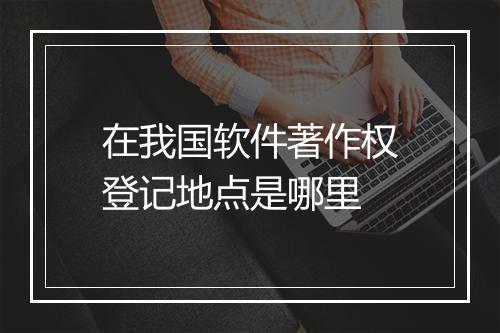 在我国软件著作权登记地点是哪里