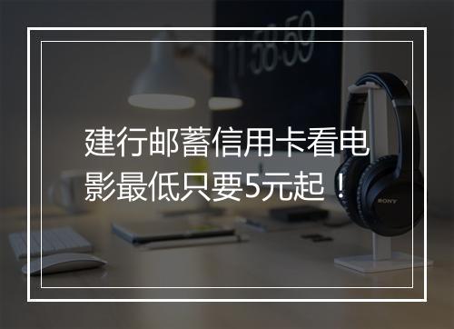 建行邮蓄信用卡看电影最低只要5元起！