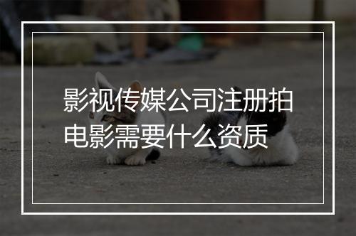 影视传媒公司注册拍电影需要什么资质