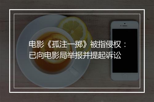 电影《孤注一掷》被指侵权：已向电影局举报并提起诉讼