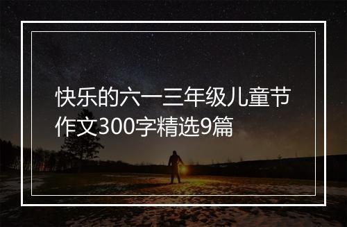 快乐的六一三年级儿童节作文300字精选9篇