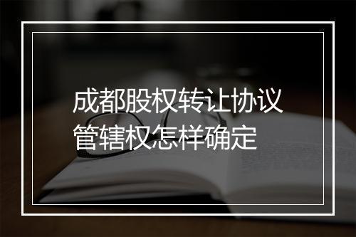 成都股权转让协议管辖权怎样确定