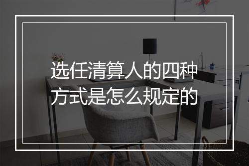 选任清算人的四种方式是怎么规定的