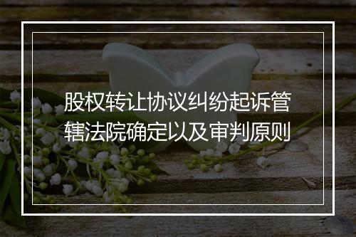 股权转让协议纠纷起诉管辖法院确定以及审判原则