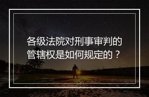 各级法院对刑事审判的管辖权是如何规定的？
