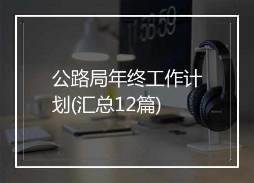 公路局年终工作计划(汇总12篇)