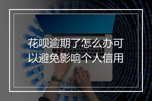 花呗逾期了怎么办可以避免影响个人信用