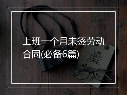 上班一个月未签劳动合同(必备6篇)