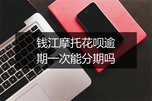 钱江摩托花呗逾期一次能分期吗
