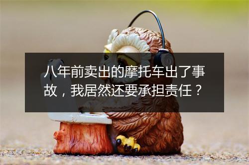 八年前卖出的摩托车出了事故，我居然还要承担责任？