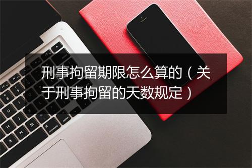 刑事拘留期限怎么算的（关于刑事拘留的天数规定）