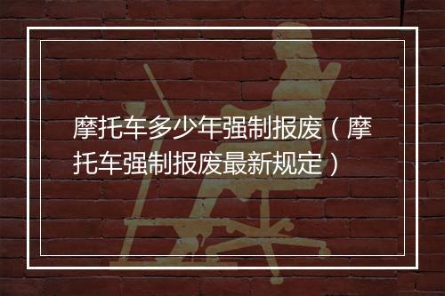 摩托车多少年强制报废（摩托车强制报废最新规定）