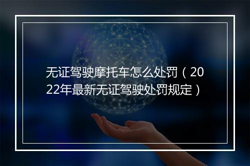 无证驾驶摩托车怎么处罚（2022年最新无证驾驶处罚规定）