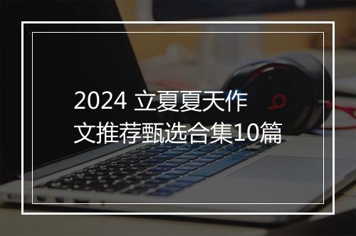 2024 立夏夏天作文推荐甄选合集10篇