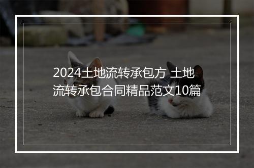2024土地流转承包方 土地流转承包合同精品范文10篇