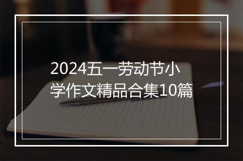 2024五一劳动节小学作文精品合集10篇