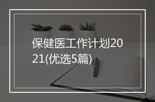 保健医工作计划2021(优选5篇)