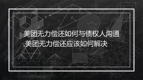 美团无力偿还如何与债权人沟通,美团无力偿还应该如何解决