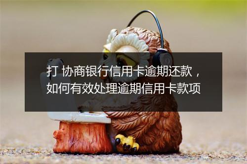 打 协商银行信用卡逾期还款，如何有效处理逾期信用卡款项