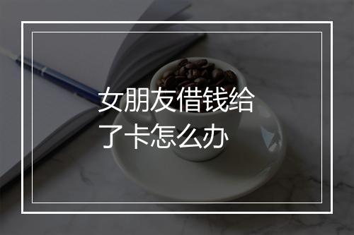 女朋友借钱给了卡怎么办