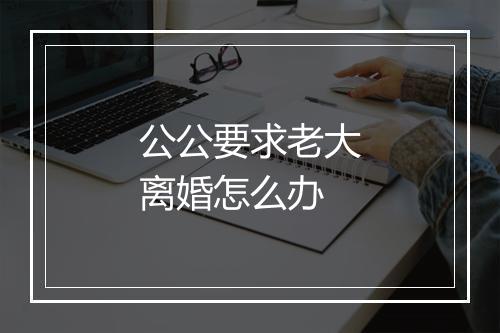 公公要求老大离婚怎么办