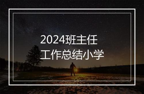 2024班主任工作总结小学