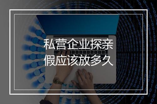 私营企业探亲假应该放多久