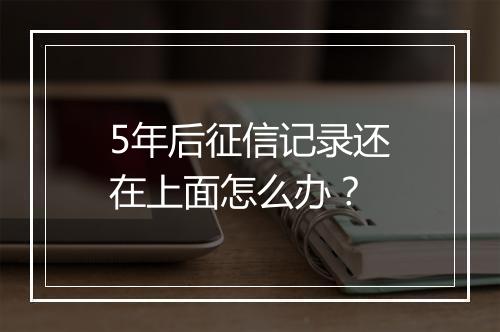 5年后征信记录还在上面怎么办？
