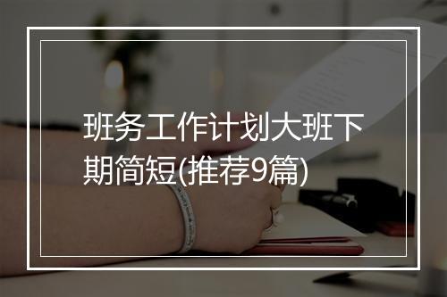 班务工作计划大班下期简短(推荐9篇)