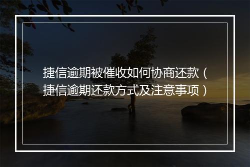 捷信逾期被催收如何协商还款（捷信逾期还款方式及注意事项）