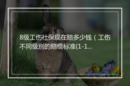 8级工伤社保现在赔多少钱（工伤不同级别的赔偿标准(1-10级)）