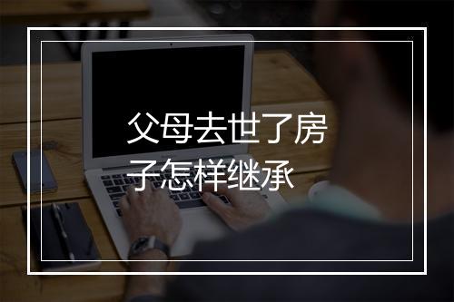 父母去世了房子怎样继承