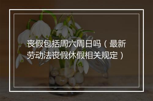丧假包括周六周日吗（最新劳动法丧假休假相关规定）