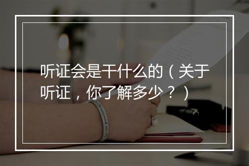 听证会是干什么的（关于听证，你了解多少？）