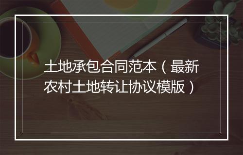 土地承包合同范本（最新农村土地转让协议模版）