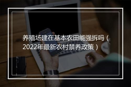 养殖场建在基本农田能强拆吗（2022年最新农村禁养政策）
