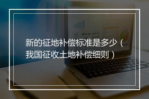 新的征地补偿标准是多少（我国征收土地补偿细则）