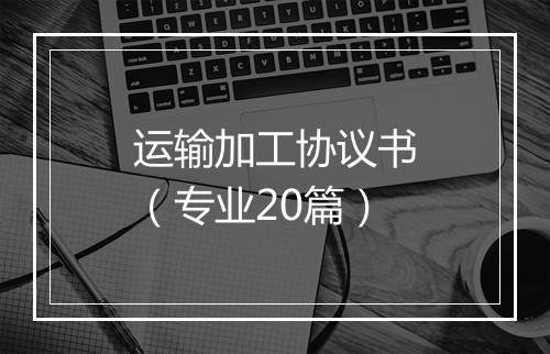 运输加工协议书（专业20篇）