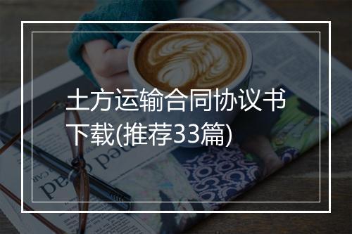 土方运输合同协议书下载(推荐33篇)
