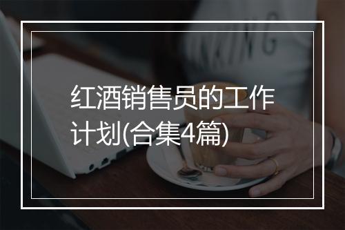红酒销售员的工作计划(合集4篇)
