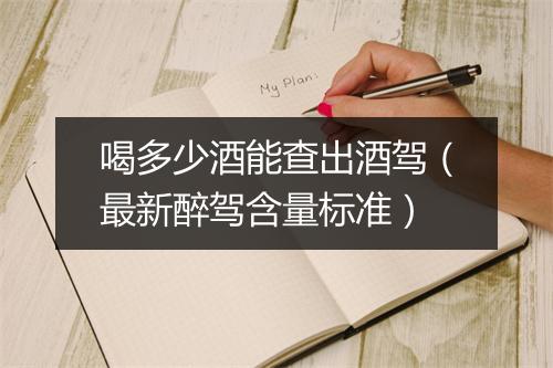 喝多少酒能查出酒驾（最新醉驾含量标准）