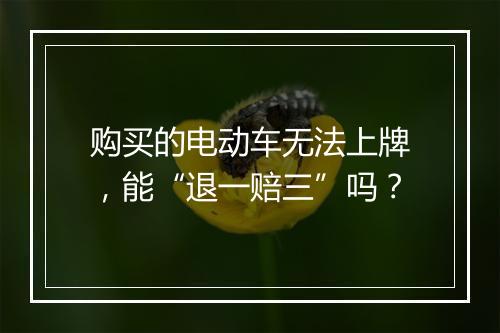 购买的电动车无法上牌，能“退一赔三”吗？