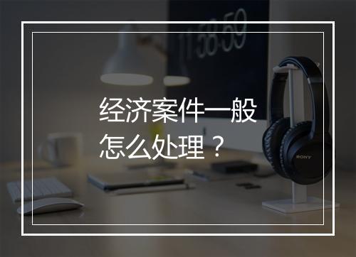 经济案件一般怎么处理？