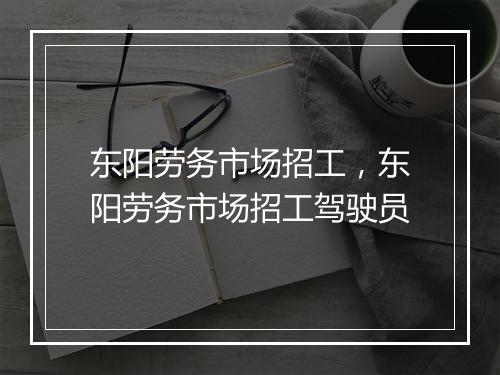 东阳劳务市场招工，东阳劳务市场招工驾驶员