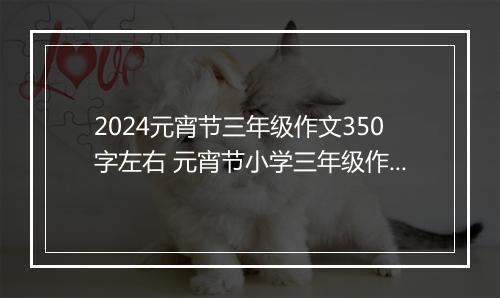 2024元宵节三年级作文350字左右 元宵节小学三年级作文350字合集10篇