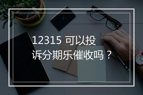 12315 可以投诉分期乐催收吗？