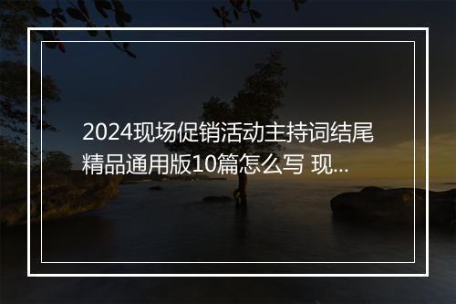 2024现场促销活动主持词结尾精品通用版10篇怎么写 现场促销活动主持词结尾精品通用版10篇