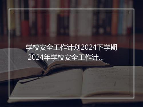 学校安全工作计划2024下学期 2024年学校安全工作计划精选通用版10篇