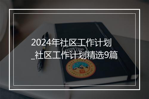 2024年社区工作计划_社区工作计划精选9篇