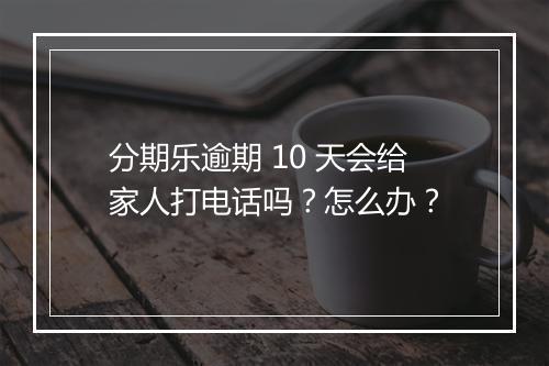 分期乐逾期 10 天会给家人打电话吗？怎么办？